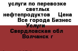 услуги по перевозке светлых нефтепродуктов  › Цена ­ 30 - Все города Бизнес » Услуги   . Свердловская обл.,Волчанск г.